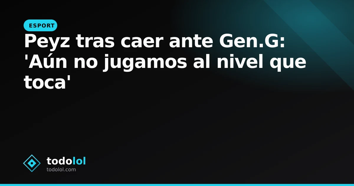 Portada de Peyz tras caer ante Gen.G: 'Aún no jugamos al nivel que toca'