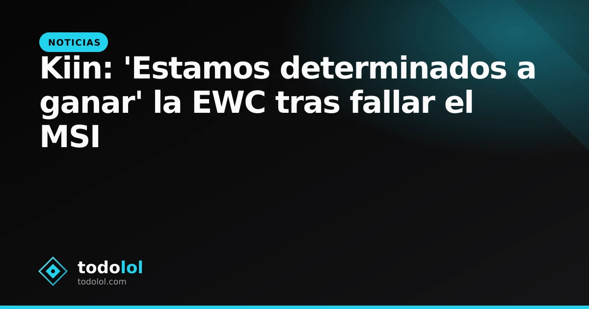 Portada de Kiin: 'Estamos determinados a ganar' la EWC tras fallar el MSI