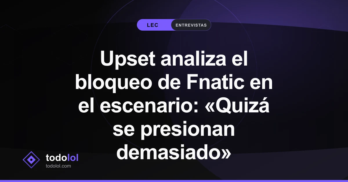 Portada de Upset analiza el bloqueo de Fnatic en el escenario: «Quizá se presionan demasiado»