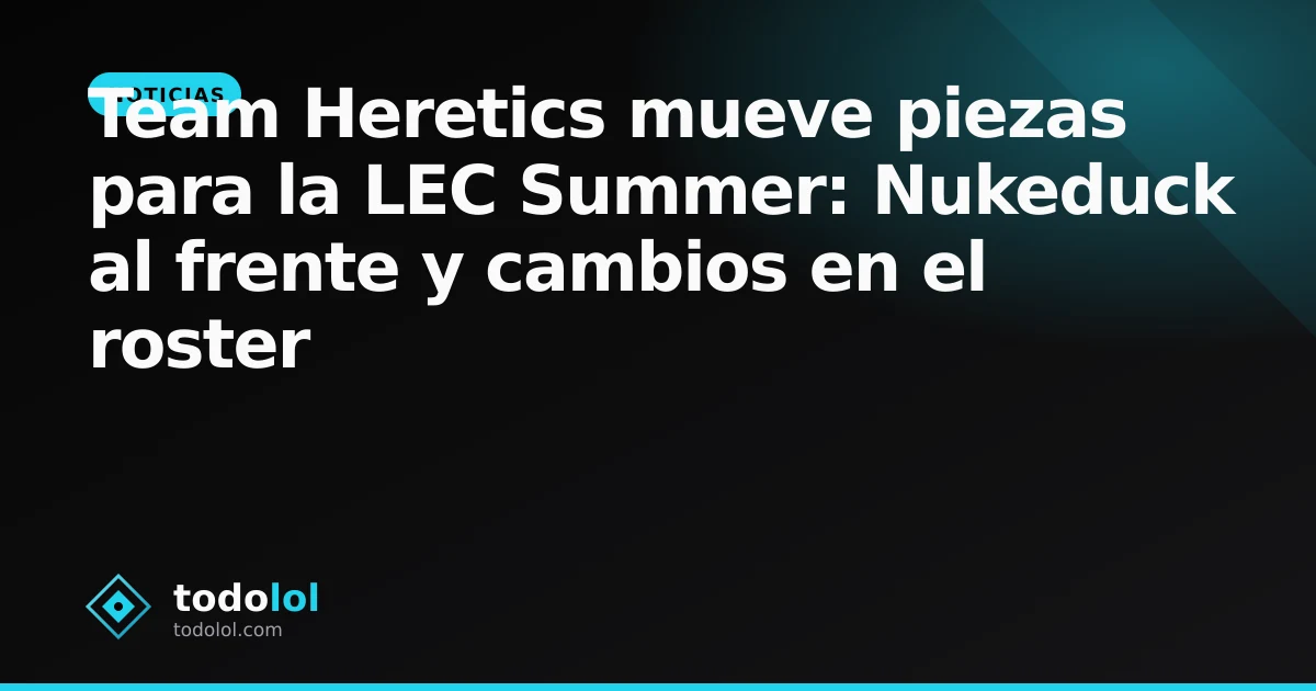 Portada de Team Heretics mueve piezas para la LEC Summer: Nukeduck al frente y cambios en el roster