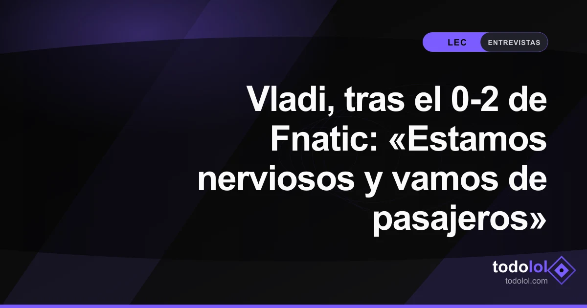 Portada de Vladi, tras el 0-2 de Fnatic: «Estamos nerviosos y vamos de pasajeros»