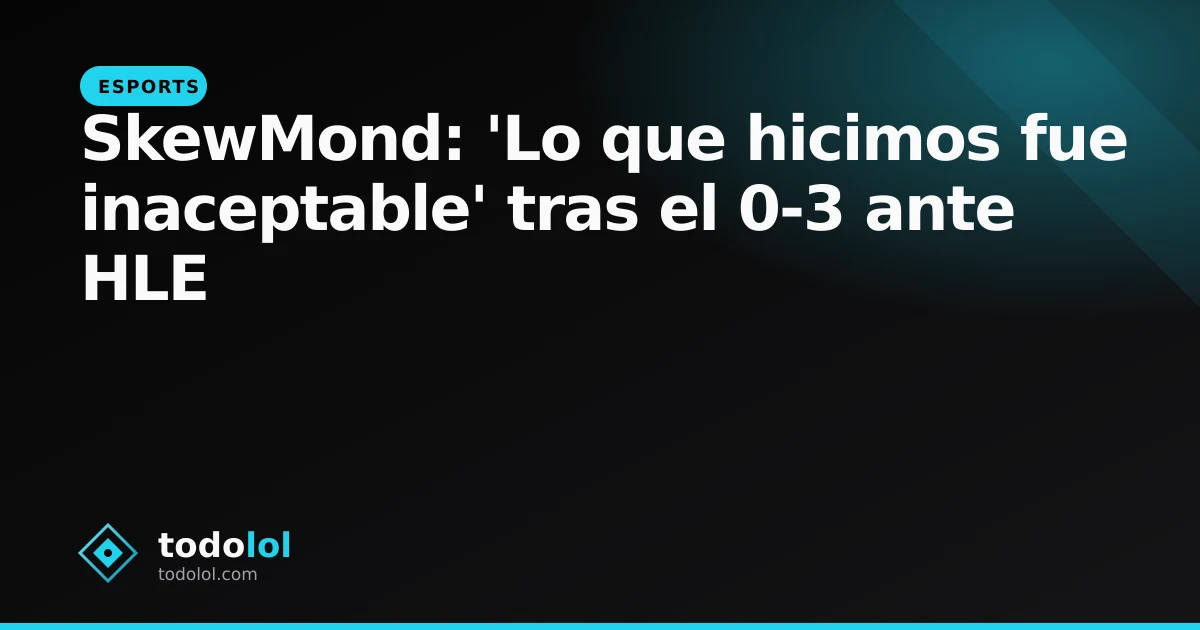 Portada de SkewMond: 'Lo que hicimos fue inaceptable' tras el 0-3 ante HLE