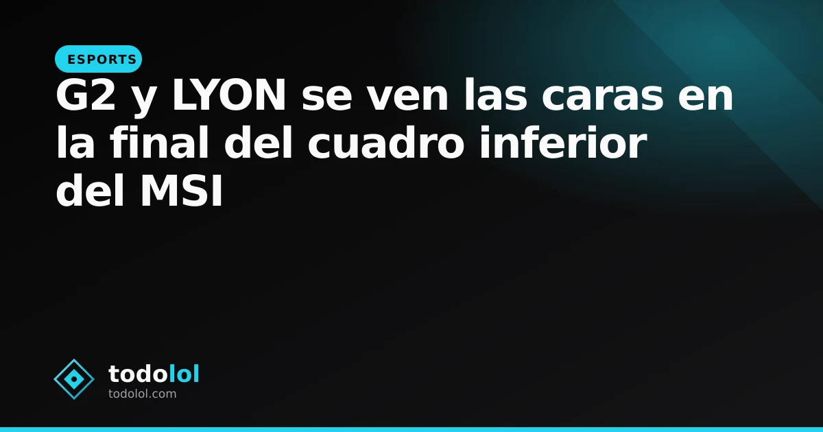 Portada de G2 y LYON se ven las caras en la final del cuadro inferior del MSI