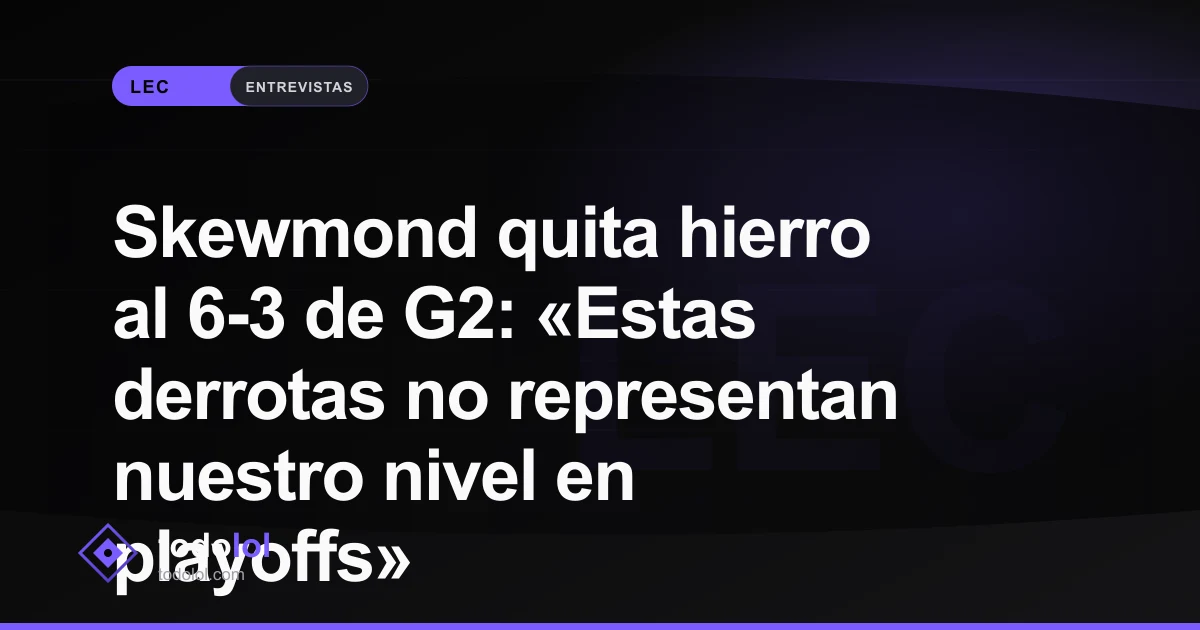 Portada de Skewmond quita hierro al 6-3 de G2: «Estas derrotas no representan nuestro nivel en playoffs»